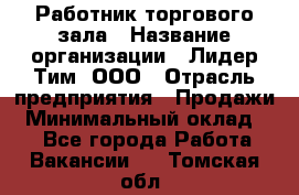 Работник торгового зала › Название организации ­ Лидер Тим, ООО › Отрасль предприятия ­ Продажи › Минимальный оклад ­ 1 - Все города Работа » Вакансии   . Томская обл.